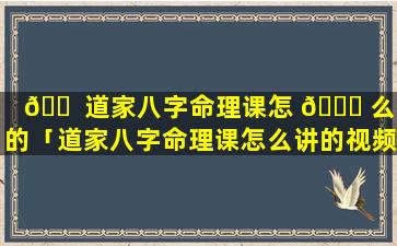 🐠 道家八字命理课怎 🐟 么讲的「道家八字命理课怎么讲的视频」